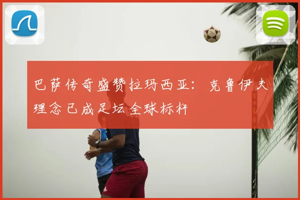 巴萨传奇盛赞拉玛西亚：克鲁伊夫理念已成足坛全球标杆