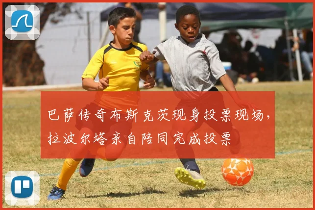 巴萨传奇布斯克茨现身投票现场，拉波尔塔亲自陪同完成投票