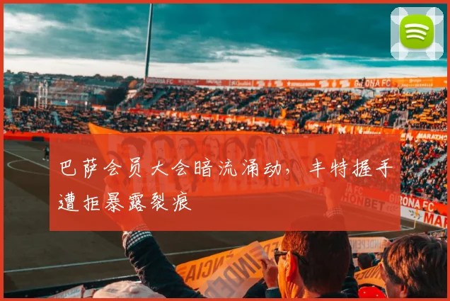 巴萨会员大会暗流涌动，丰特握手遭拒暴露裂痕