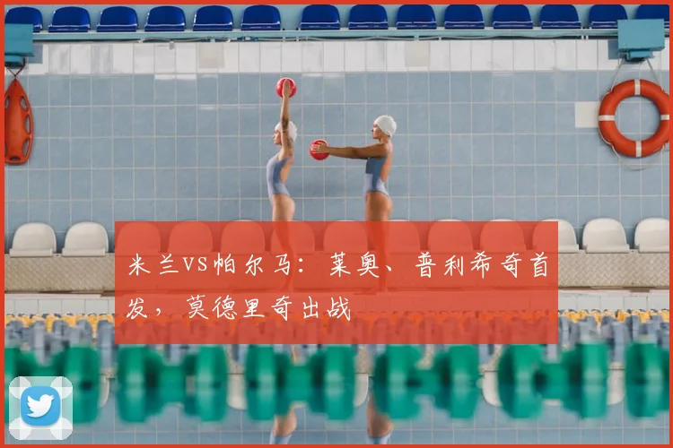 米兰vs帕尔马：莱奥、普利希奇首发，莫德里奇出战