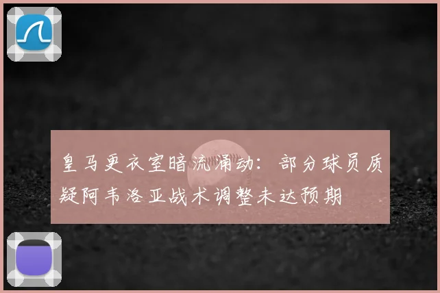 皇马更衣室暗流涌动：部分球员质疑阿韦洛亚战术调整未达预期