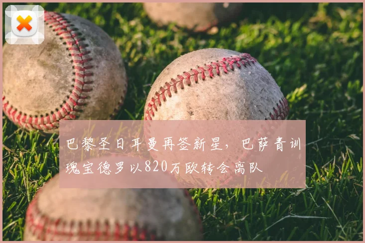 巴黎圣日耳曼再签新星，巴萨青训瑰宝德罗以820万欧转会离队