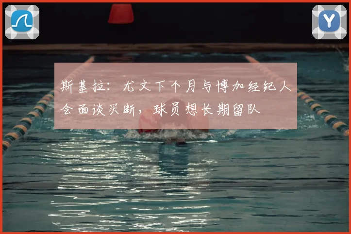 斯基拉：尤文下个月与博加经纪人会面谈买断，球员想长期留队