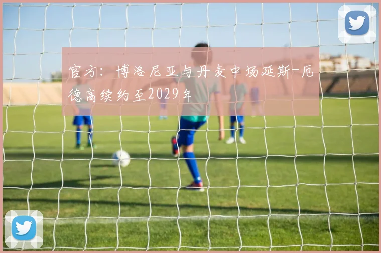 官方：博洛尼亚与丹麦中场延斯-厄德高续约至2029年