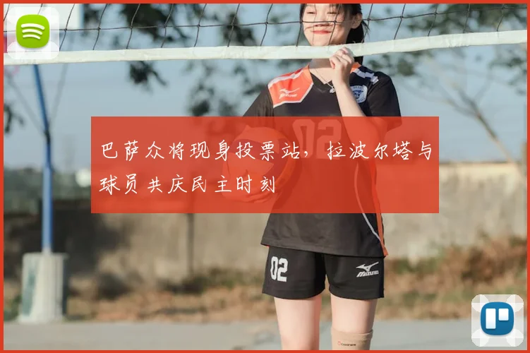 巴萨众将现身投票站，拉波尔塔与球员共庆民主时刻