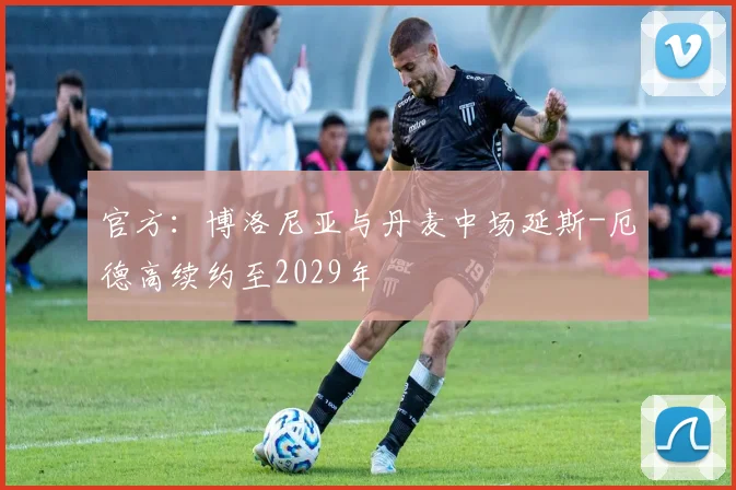 官方：博洛尼亚与丹麦中场延斯-厄德高续约至2029年