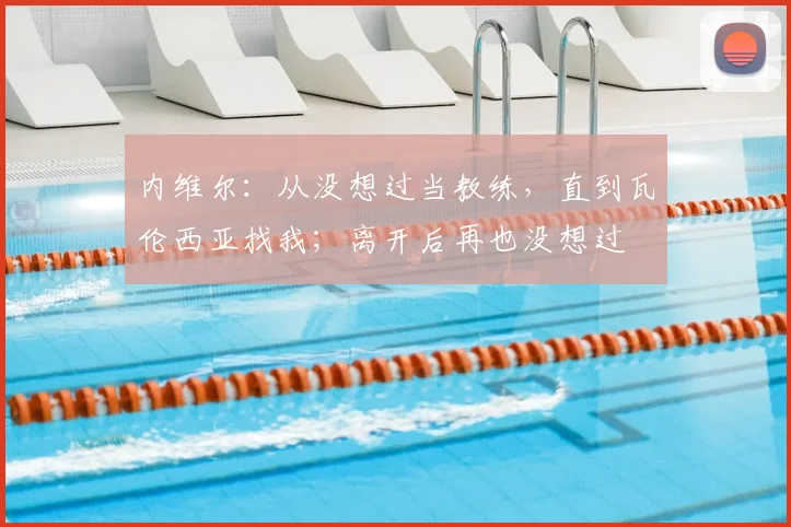 内维尔：从没想过当教练，直到瓦伦西亚找我；离开后再也没想过