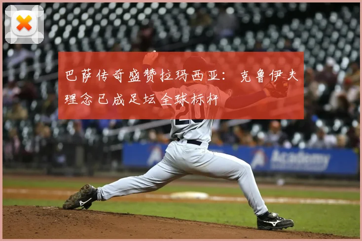 巴萨传奇盛赞拉玛西亚：克鲁伊夫理念已成足坛全球标杆