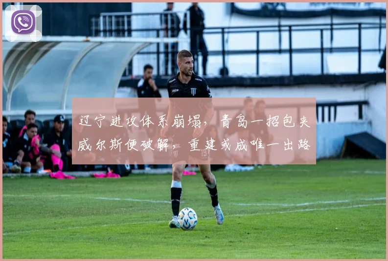 辽宁进攻体系崩塌，青岛一招包夹威尔斯便破解，重建或成唯一出路