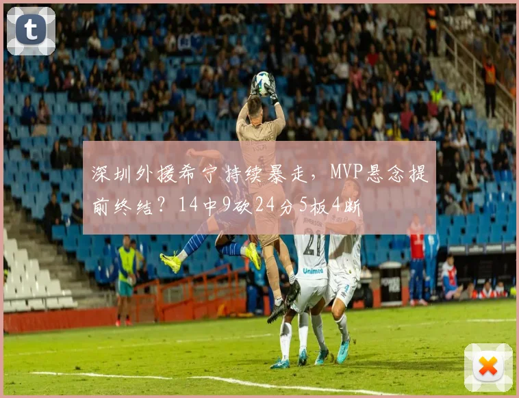 深圳外援希宁持续暴走，MVP悬念提前终结？14中9砍24分5板4断