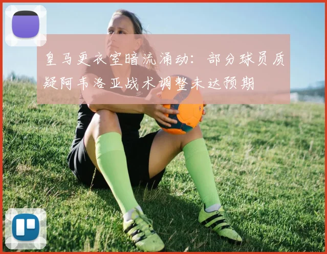 皇马更衣室暗流涌动：部分球员质疑阿韦洛亚战术调整未达预期