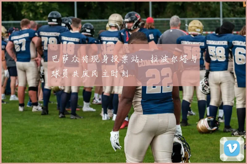巴萨众将现身投票站，拉波尔塔与球员共庆民主时刻