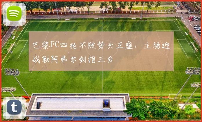 巴黎FC四轮不败势头正盛，主场迎战勒阿弗尔剑指三分