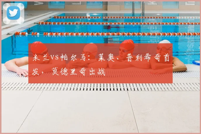 米兰vs帕尔马：莱奥、普利希奇首发，莫德里奇出战