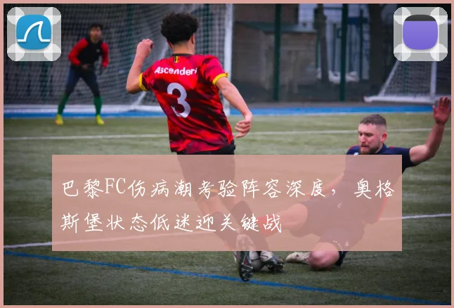 巴黎FC伤病潮考验阵容深度，奥格斯堡状态低迷迎关键战