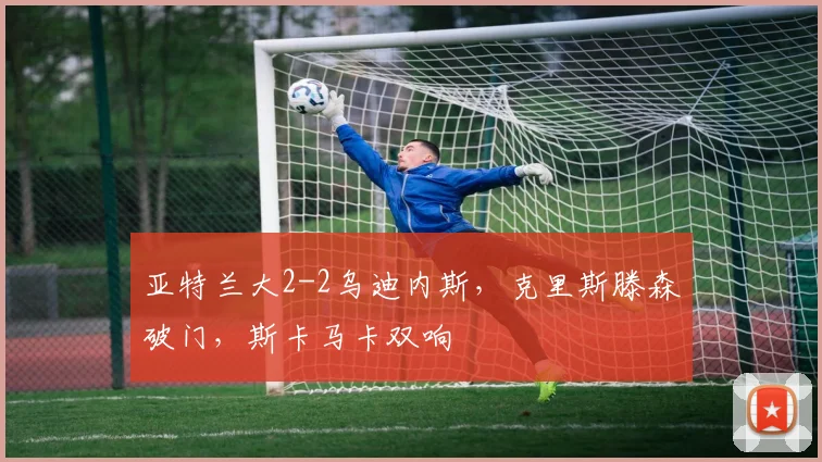 亚特兰大2-2乌迪内斯，克里斯滕森破门，斯卡马卡双响