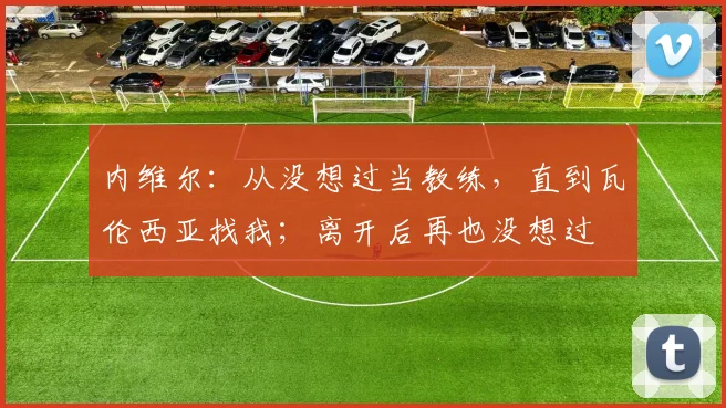 内维尔：从没想过当教练，直到瓦伦西亚找我；离开后再也没想过