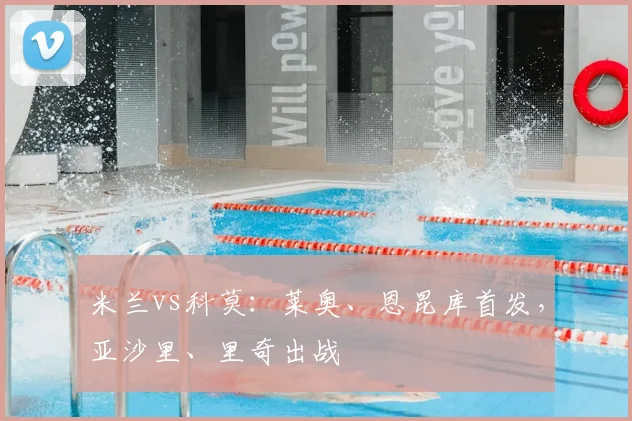 米兰vs科莫：莱奥、恩昆库首发，亚沙里、里奇出战