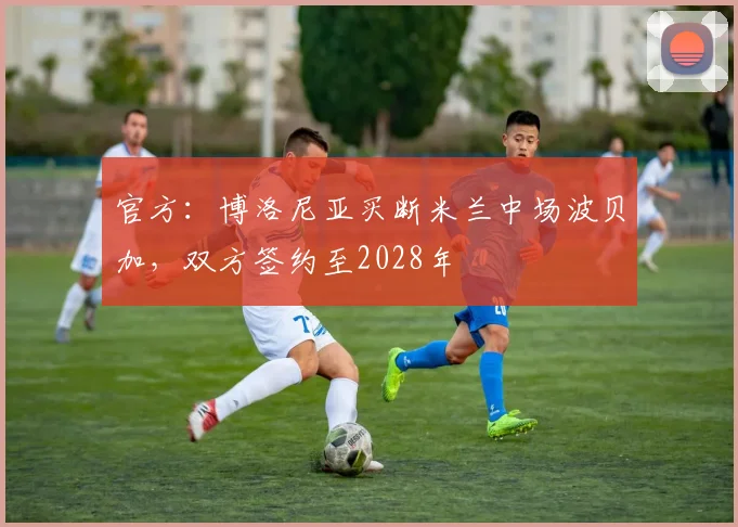 官方：博洛尼亚买断米兰中场波贝加，双方签约至2028年