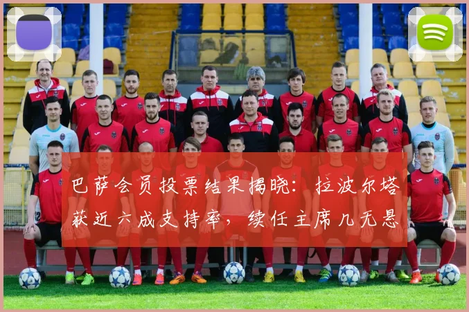巴萨会员投票结果揭晓：拉波尔塔获近六成支持率，续任主席几无悬念
