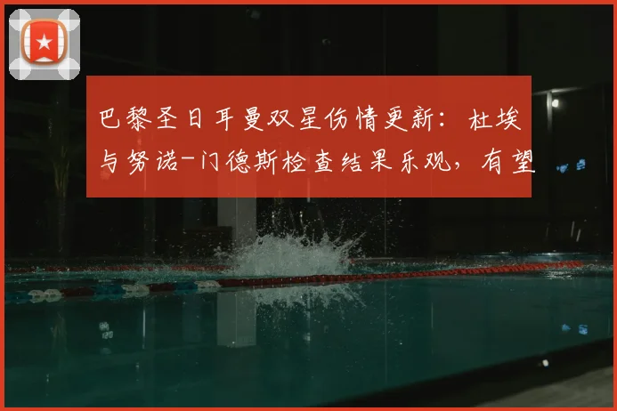 巴黎圣日耳曼双星伤情更新：杜埃与努诺-门德斯检查结果乐观，有望出战关键战役