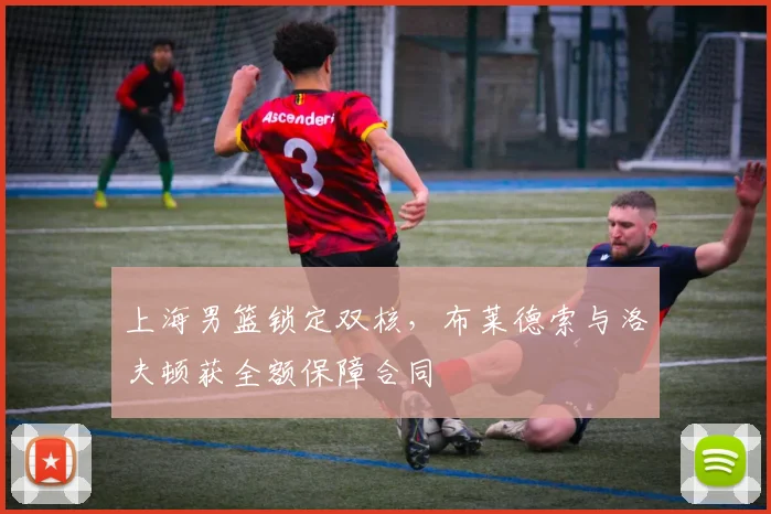 上海男篮锁定双核，布莱德索与洛夫顿获全额保障合同