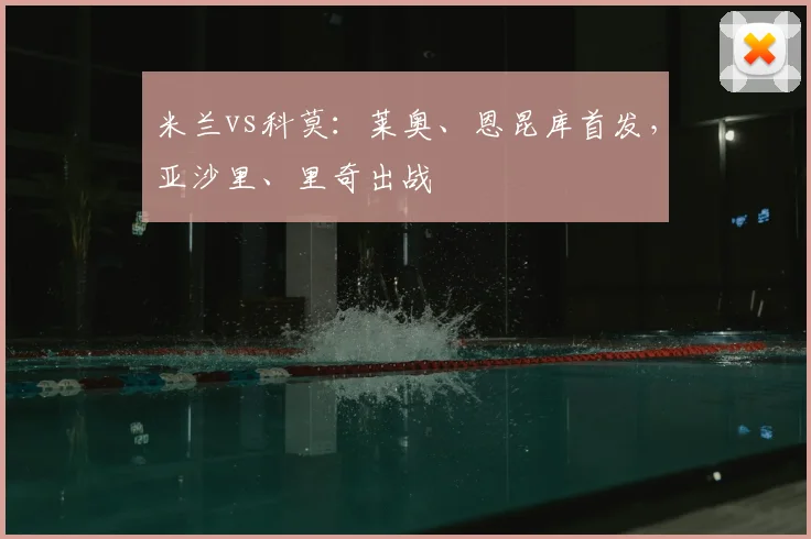 米兰vs科莫：莱奥、恩昆库首发，亚沙里、里奇出战