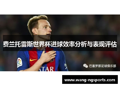 费兰托雷斯世界杯进球效率分析与表现评估