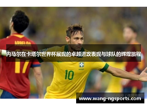内马尔在卡塔尔世界杯展现的卓越进攻表现与球队的辉煌旅程