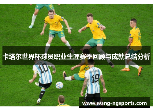 卡塔尔世界杯球员职业生涯赛季回顾与成就总结分析