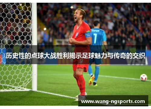历史性的点球大战胜利揭示足球魅力与传奇的交织