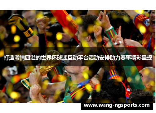 打造激情四溢的世界杯球迷互动平台活动安排助力赛事精彩呈现