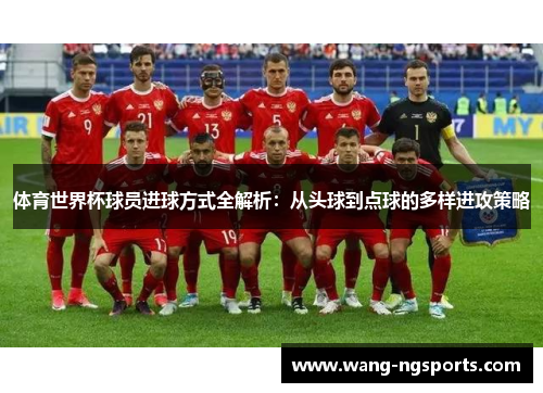 体育世界杯球员进球方式全解析：从头球到点球的多样进攻策略