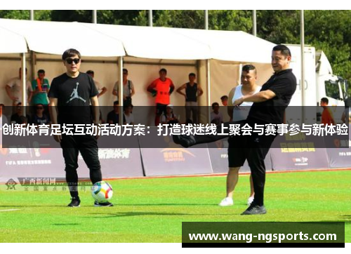创新体育足坛互动活动方案：打造球迷线上聚会与赛事参与新体验