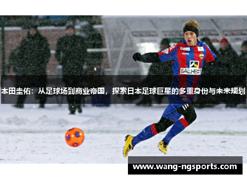 本田圭佑：从足球场到商业帝国，探索日本足球巨星的多重身份与未来规划