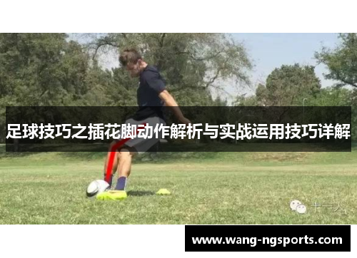 足球技巧之插花脚动作解析与实战运用技巧详解