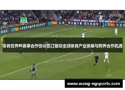 体育世界杯赛事合作协议签订推动全球体育产业发展与跨界合作机遇