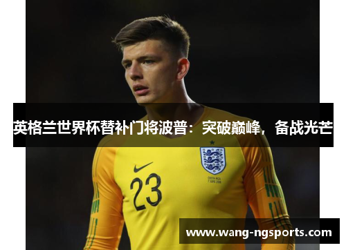英格兰世界杯替补门将波普：突破巅峰，备战光芒