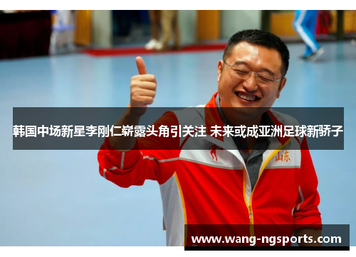 韩国中场新星李刚仁崭露头角引关注 未来或成亚洲足球新骄子