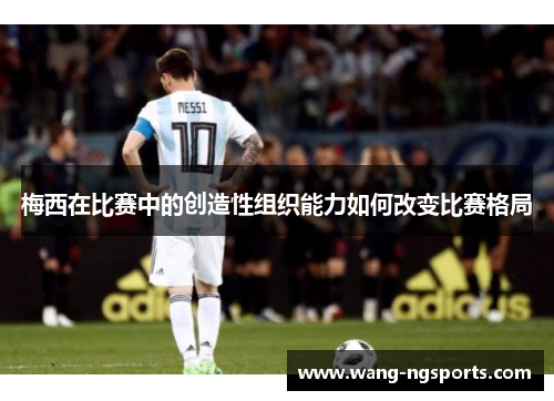 梅西在比赛中的创造性组织能力如何改变比赛格局