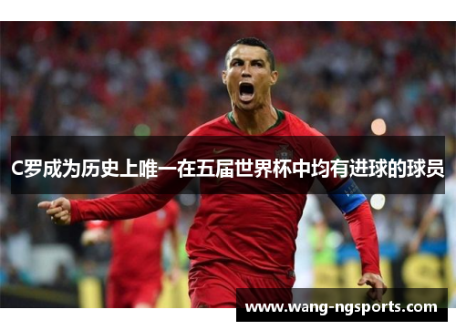 C罗成为历史上唯一在五届世界杯中均有进球的球员