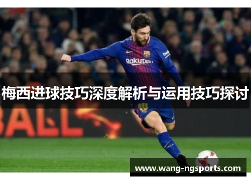 梅西进球技巧深度解析与运用技巧探讨