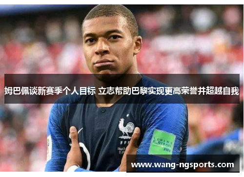 姆巴佩谈新赛季个人目标 立志帮助巴黎实现更高荣誉并超越自我