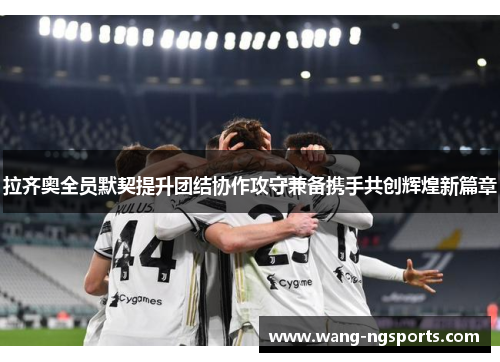 拉齐奥全员默契提升团结协作攻守兼备携手共创辉煌新篇章