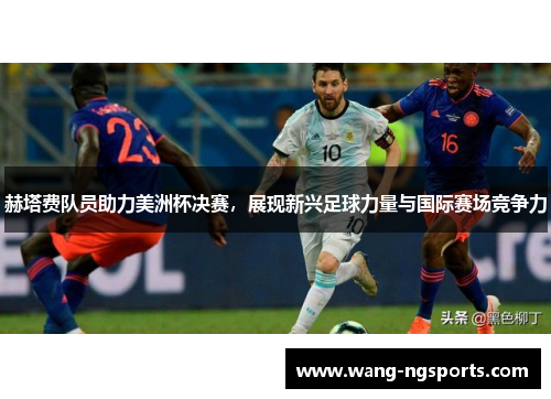 赫塔费队员助力美洲杯决赛，展现新兴足球力量与国际赛场竞争力
