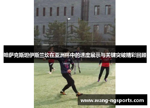 哈萨克斯坦伊斯兰坎在亚洲杯中的速度展示与关键突破精彩回顾