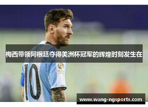 梅西带领阿根廷夺得美洲杯冠军的辉煌时刻发生在