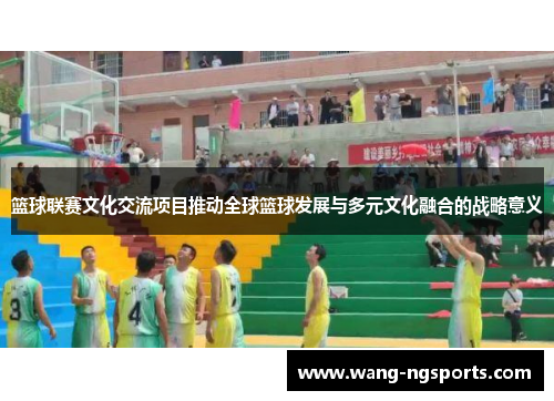 篮球联赛文化交流项目推动全球篮球发展与多元文化融合的战略意义