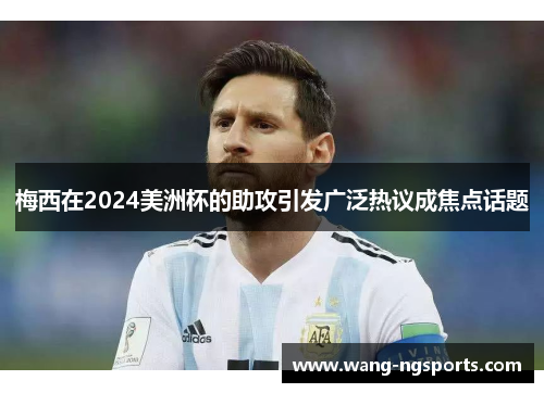 梅西在2024美洲杯的助攻引发广泛热议成焦点话题