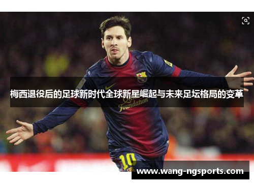 梅西退役后的足球新时代全球新星崛起与未来足坛格局的变革